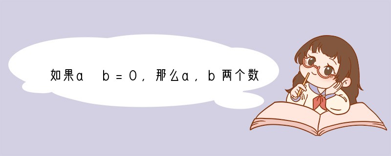 如果a b=0，那么a，b两个数一定是[]A.都等于0B.一正一负C.互
